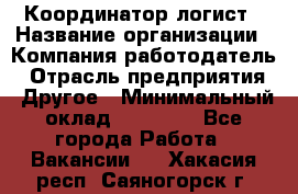 Координатор-логист › Название организации ­ Компания-работодатель › Отрасль предприятия ­ Другое › Минимальный оклад ­ 40 000 - Все города Работа » Вакансии   . Хакасия респ.,Саяногорск г.